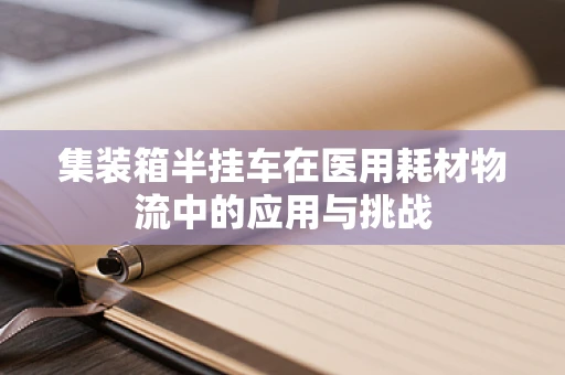 集装箱半挂车在医用耗材物流中的应用与挑战
