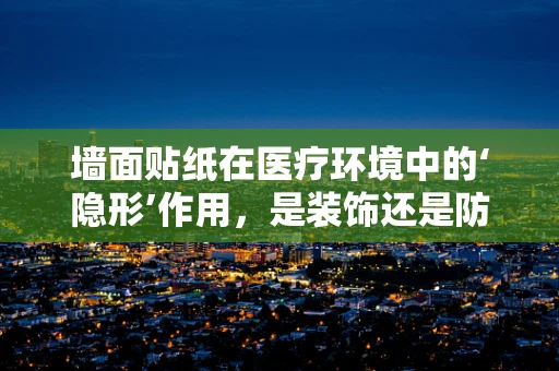 墙面贴纸在医疗环境中的‘隐形’作用，是装饰还是防护？