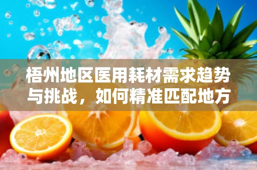 梧州地区医用耗材需求趋势与挑战，如何精准匹配地方医疗需求？