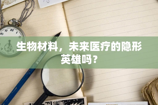 生物材料，未来医疗的隐形英雄吗？
