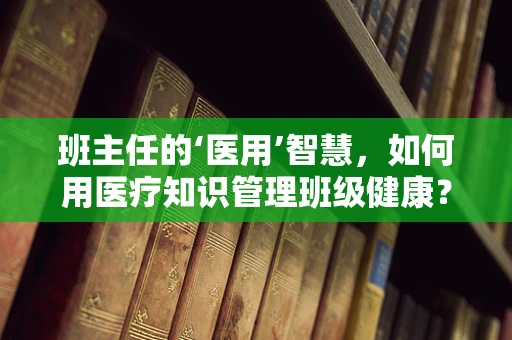班主任的‘医用’智慧，如何用医疗知识管理班级健康？