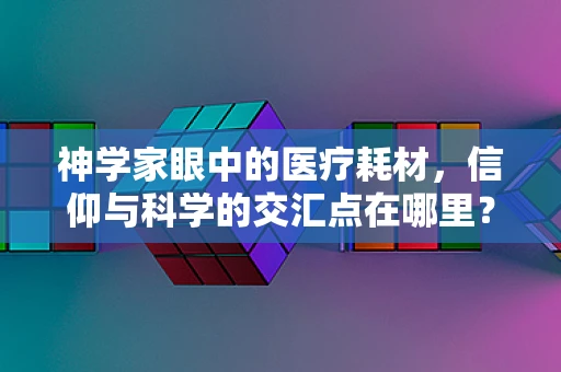 神学家眼中的医疗耗材，信仰与科学的交汇点在哪里？