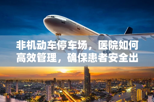 非机动车停车场，医院如何高效管理，确保患者安全出行？