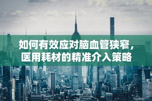 如何有效应对脑血管狭窄，医用耗材的精准介入策略