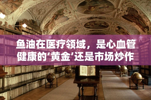 鱼油在医疗领域，是心血管健康的‘黄金’还是市场炒作？
