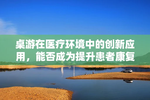 桌游在医疗环境中的创新应用，能否成为提升患者康复乐趣的新工具？