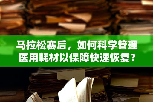 马拉松赛后，如何科学管理医用耗材以保障快速恢复？