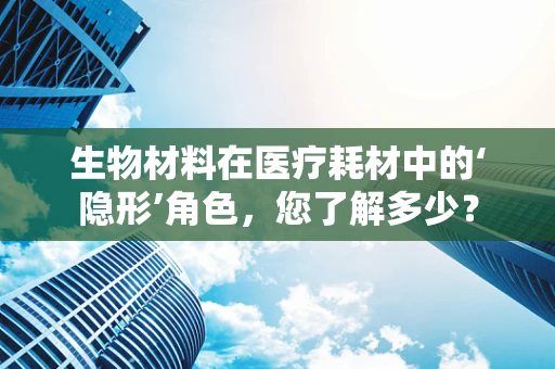 生物材料在医疗耗材中的‘隐形’角色，您了解多少？