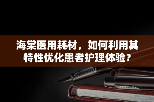 海棠医用耗材，如何利用其特性优化患者护理体验？