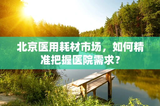 北京医用耗材市场，如何精准把握医院需求？