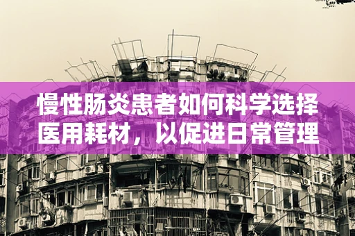 慢性肠炎患者如何科学选择医用耗材，以促进日常管理？