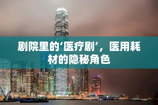 剧院里的‘医疗剧’，医用耗材的隐秘角色
