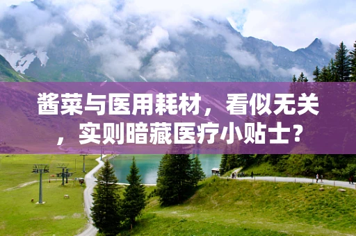 酱菜与医用耗材，看似无关，实则暗藏医疗小贴士？