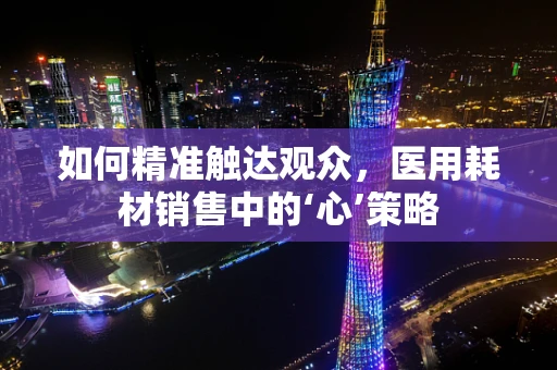 如何精准触达观众，医用耗材销售中的‘心’策略