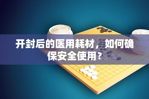 开封后的医用耗材，如何确保安全使用？