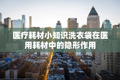 医疗耗材小知识洗衣袋在医用耗材中的隐形作用