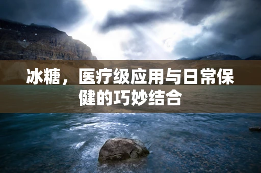 冰糖，医疗级应用与日常保健的巧妙结合