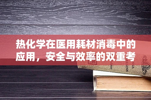 热化学在医用耗材消毒中的应用，安全与效率的双重考量