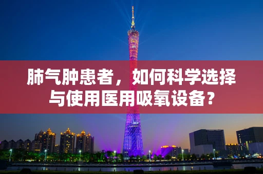 肺气肿患者，如何科学选择与使用医用吸氧设备？