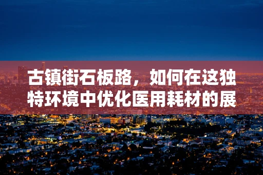 古镇街石板路，如何在这独特环境中优化医用耗材的展示与运输？