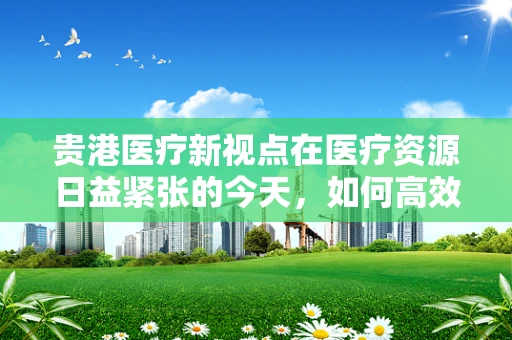 贵港医疗新视点在医疗资源日益紧张的今天，如何高效管理医用耗材，成为医院运营中不可忽视的一环。