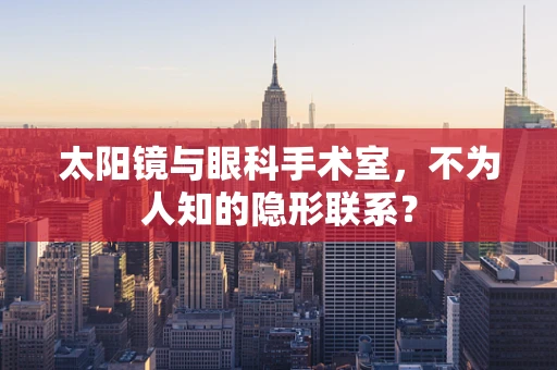 太阳镜与眼科手术室，不为人知的隐形联系？