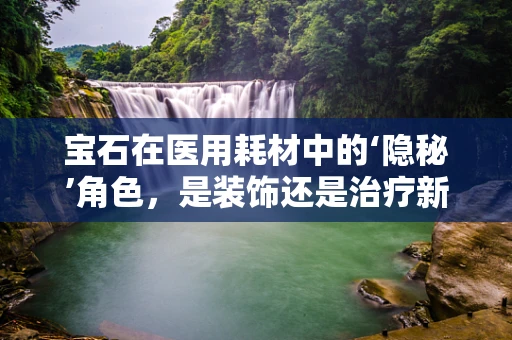 宝石在医用耗材中的‘隐秘’角色，是装饰还是治疗新前沿？