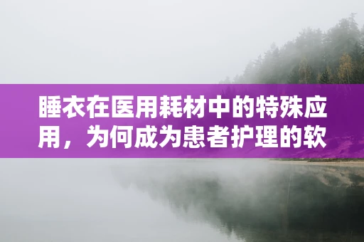 睡衣在医用耗材中的特殊应用，为何成为患者护理的软需求？