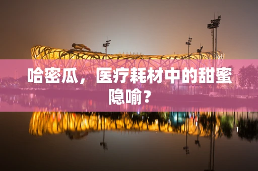 哈密瓜，医疗耗材中的甜蜜隐喻？