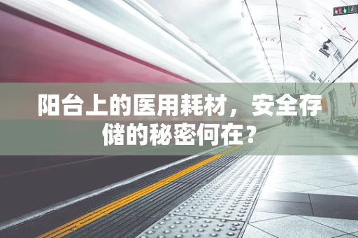 阳台上的医用耗材，安全存储的秘密何在？