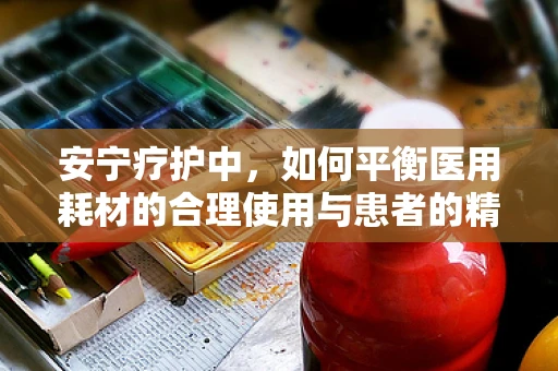 安宁疗护中，如何平衡医用耗材的合理使用与患者的精神慰藉？