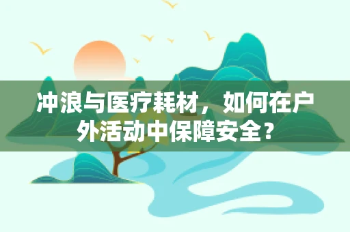 冲浪与医疗耗材，如何在户外活动中保障安全？