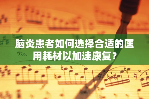 脑炎患者如何选择合适的医用耗材以加速康复？