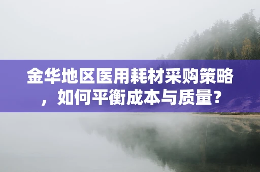 金华地区医用耗材采购策略，如何平衡成本与质量？
