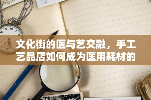 文化街的医与艺交融，手工艺品店如何成为医用耗材的创意展示窗口？