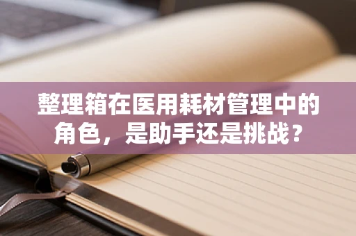 整理箱在医用耗材管理中的角色，是助手还是挑战？