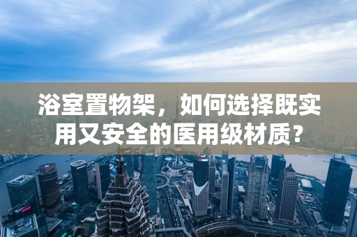 浴室置物架，如何选择既实用又安全的医用级材质？