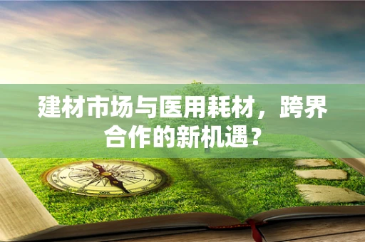 建材市场与医用耗材，跨界合作的新机遇？