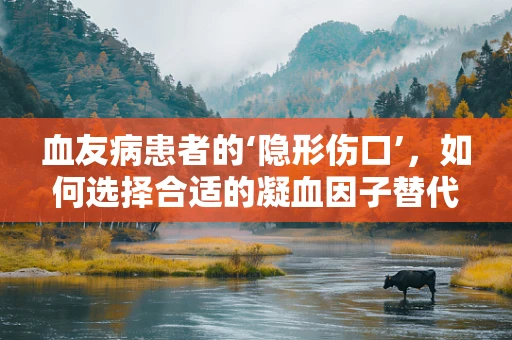 血友病患者的‘隐形伤口’，如何选择合适的凝血因子替代治疗？
