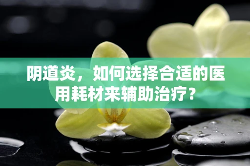 阴道炎，如何选择合适的医用耗材来辅助治疗？