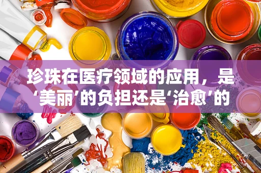 珍珠在医疗领域的应用，是‘美丽’的负担还是‘治愈’的秘密？
