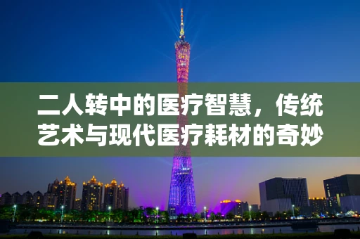 二人转中的医疗智慧，传统艺术与现代医疗耗材的奇妙融合