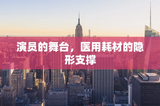 演员的舞台，医用耗材的隐形支撑