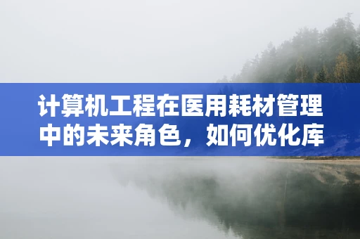 计算机工程在医用耗材管理中的未来角色，如何优化库存与追踪？