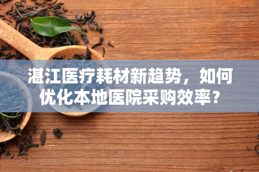 湛江医疗耗材新趋势，如何优化本地医院采购效率？