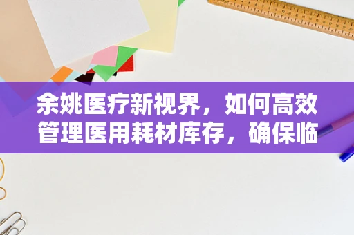 余姚医疗新视界，如何高效管理医用耗材库存，确保临床需求与成本控制并重？