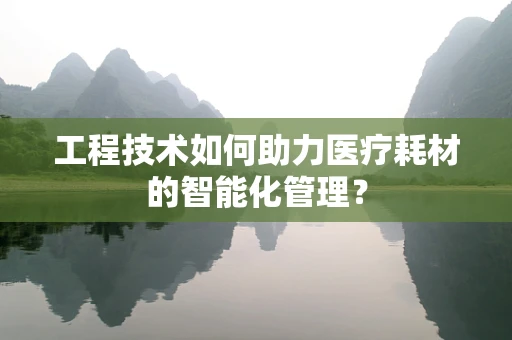 工程技术如何助力医疗耗材的智能化管理？