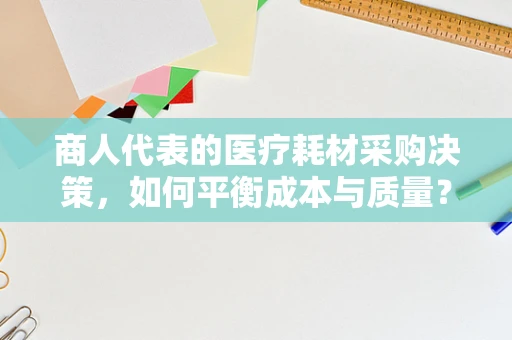 商人代表的医疗耗材采购决策，如何平衡成本与质量？