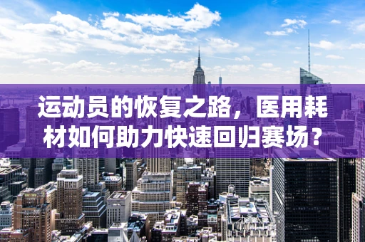 运动员的恢复之路，医用耗材如何助力快速回归赛场？