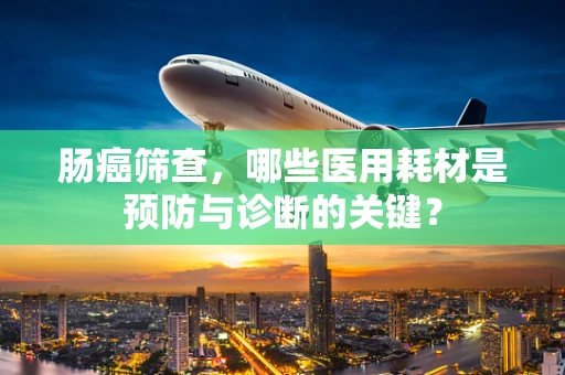 肠癌筛查，哪些医用耗材是预防与诊断的关键？